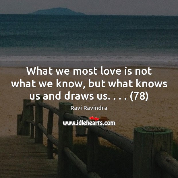 What we most love is not what we know, but what knows us and draws us. . . . (78) Ravi Ravindra Picture Quote