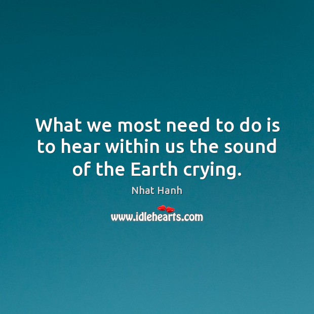 What we most need to do is to hear within us the sound of the Earth crying. Nhat Hanh Picture Quote