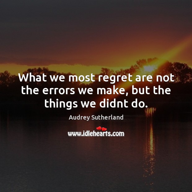 What we most regret are not the errors we make, but the things we didnt do. Image