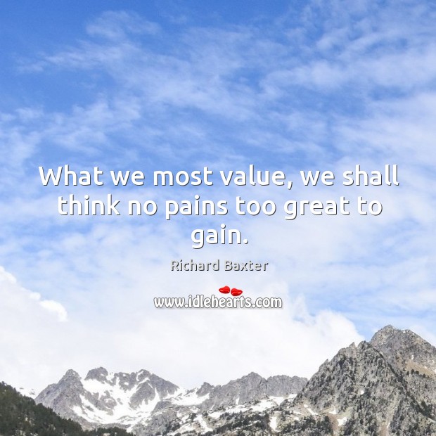 What we most value, we shall think no pains too great to gain. Richard Baxter Picture Quote