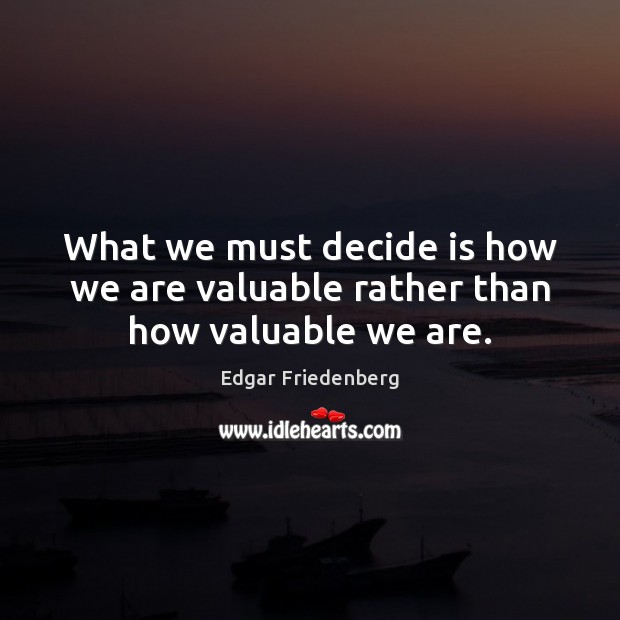 What we must decide is how we are valuable rather than how valuable we are. Edgar Friedenberg Picture Quote