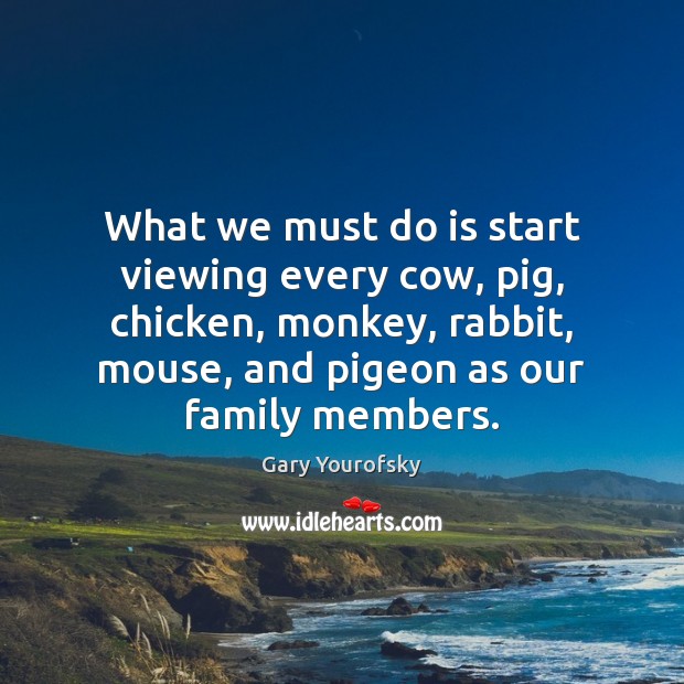 What we must do is start viewing every cow, pig, chicken, monkey, Gary Yourofsky Picture Quote
