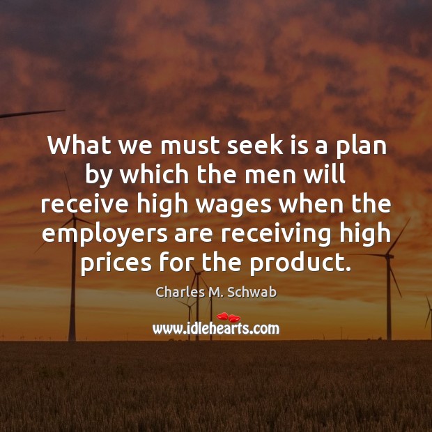 What we must seek is a plan by which the men will Charles M. Schwab Picture Quote