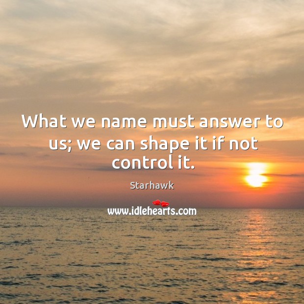What we name must answer to us; we can shape it if not control it. Image