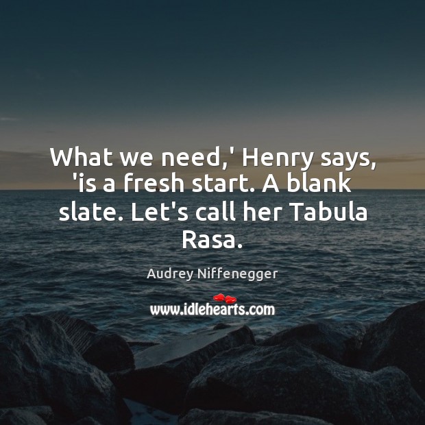 What we need,’ Henry says, ‘is a fresh start. A blank slate. Let’s call her Tabula Rasa. Audrey Niffenegger Picture Quote