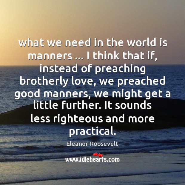 What we need in the world is manners … I think that if, Eleanor Roosevelt Picture Quote
