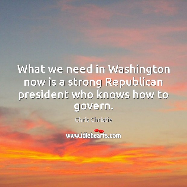 What we need in Washington now is a strong Republican president who knows how to govern. Chris Christie Picture Quote