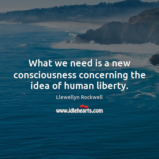 What we need is a new consciousness concerning the idea of human liberty. Llewellyn Rockwell Picture Quote