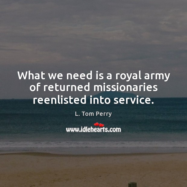 What we need is a royal army of returned missionaries reenlisted into service. L. Tom Perry Picture Quote