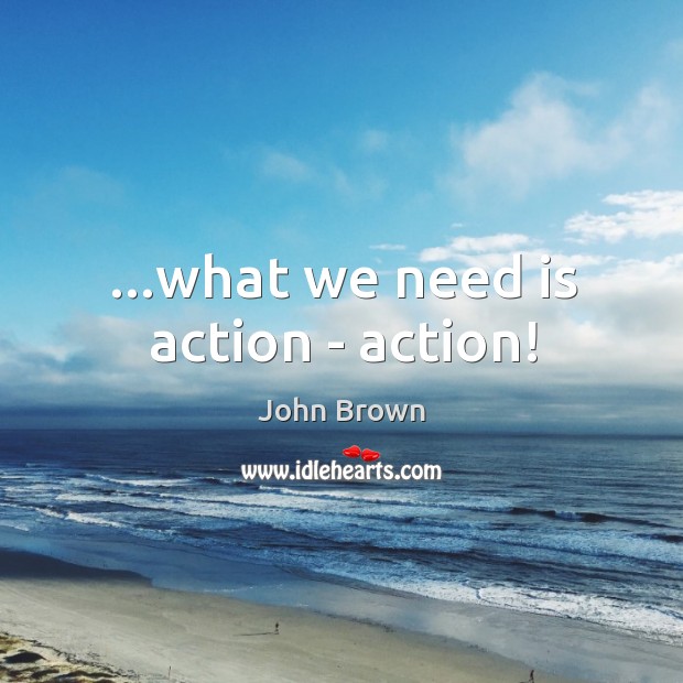 …what we need is action – action! John Brown Picture Quote