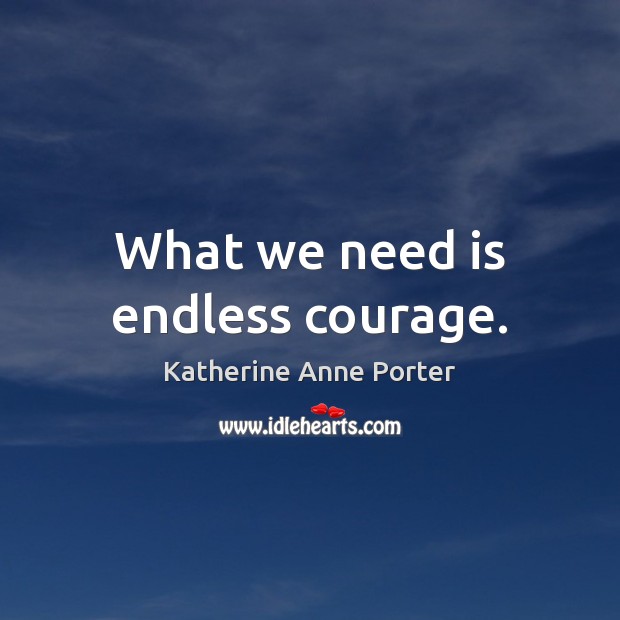 What we need is endless courage. Katherine Anne Porter Picture Quote