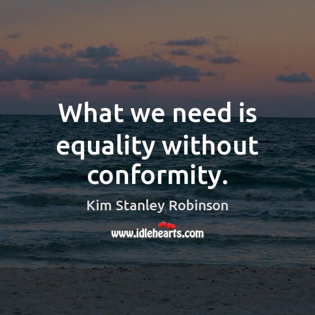 What we need is equality without conformity. Kim Stanley Robinson Picture Quote
