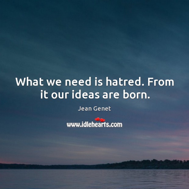What we need is hatred. From it our ideas are born. Image