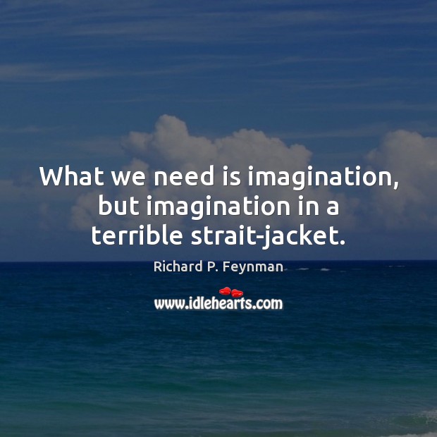 What we need is imagination, but imagination in a terrible strait-jacket. Richard P. Feynman Picture Quote