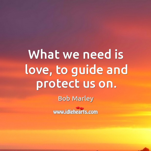 What we need is love, to guide and protect us on. Bob Marley Picture Quote