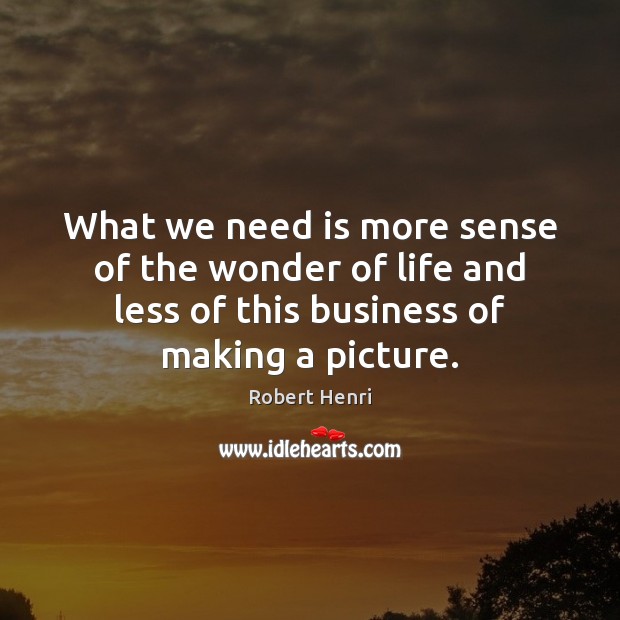 What we need is more sense of the wonder of life and Robert Henri Picture Quote