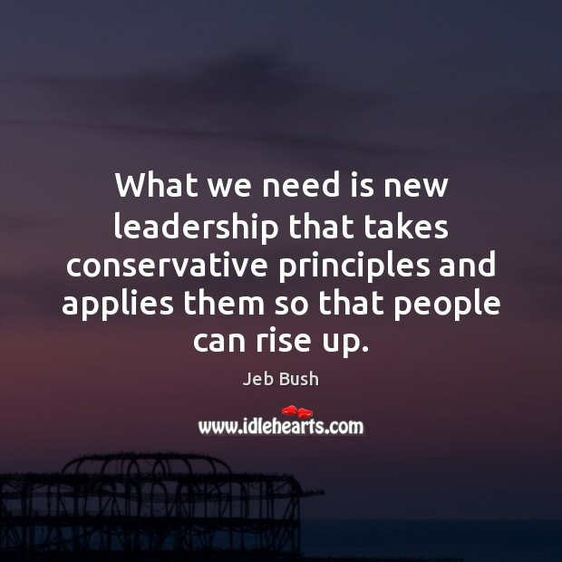What we need is new leadership that takes conservative principles and applies Jeb Bush Picture Quote
