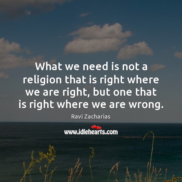 What we need is not a religion that is right where we Ravi Zacharias Picture Quote