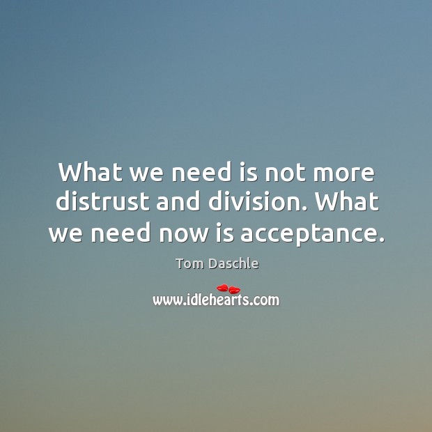 What we need is not more distrust and division. What we need now is acceptance. Tom Daschle Picture Quote