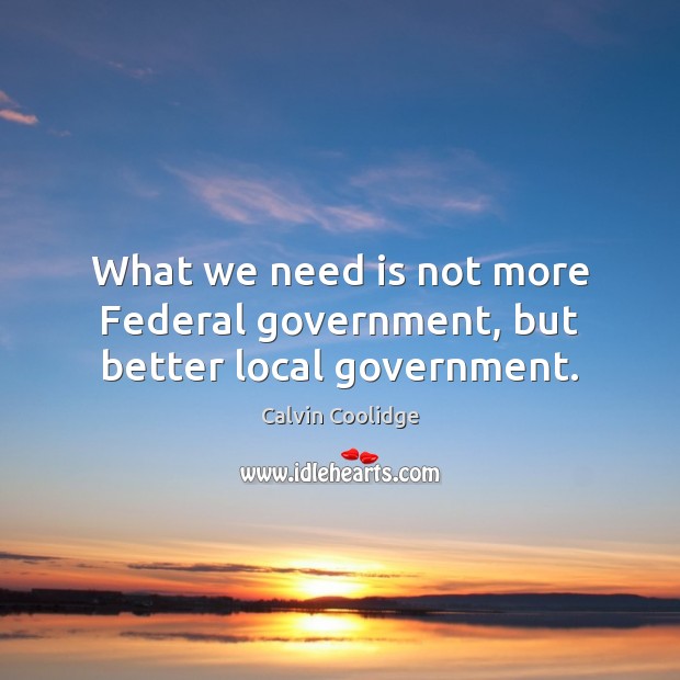 What we need is not more Federal government, but better local government. Calvin Coolidge Picture Quote