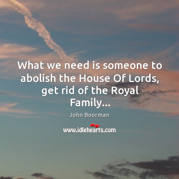 What we need is someone to abolish the House Of Lords, get rid of the Royal Family… Image