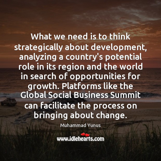What we need is to think strategically about development, analyzing a country’s Muhammad Yunus Picture Quote