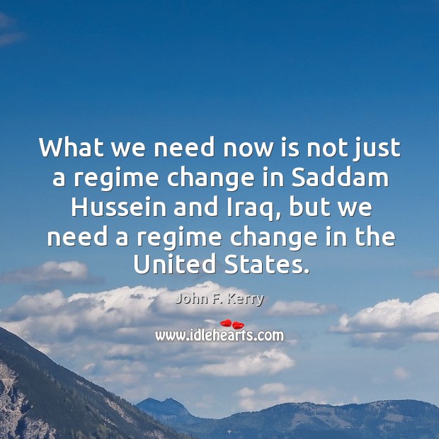 What we need now is not just a regime change in Saddam John F. Kerry Picture Quote
