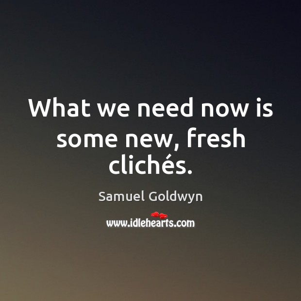 What we need now is some new, fresh clichés. Samuel Goldwyn Picture Quote