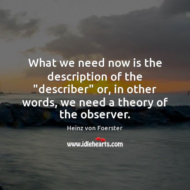 What we need now is the description of the “describer” or, in Heinz von Foerster Picture Quote