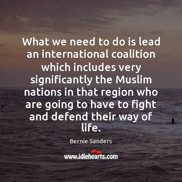 What we need to do is lead an international coalition which includes Bernie Sanders Picture Quote