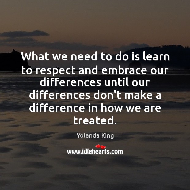 What we need to do is learn to respect and embrace our Yolanda King Picture Quote