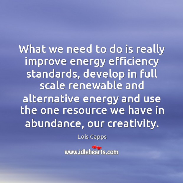 What we need to do is really improve energy efficiency standards Lois Capps Picture Quote