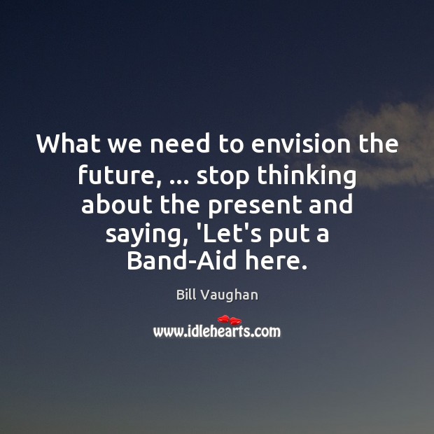 What we need to envision the future, … stop thinking about the present Bill Vaughan Picture Quote