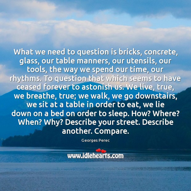 What we need to question is bricks, concrete, glass, our table manners, Georges Perec Picture Quote
