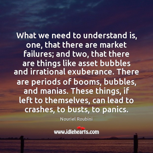 What we need to understand is, one, that there are market failures; Nouriel Roubini Picture Quote