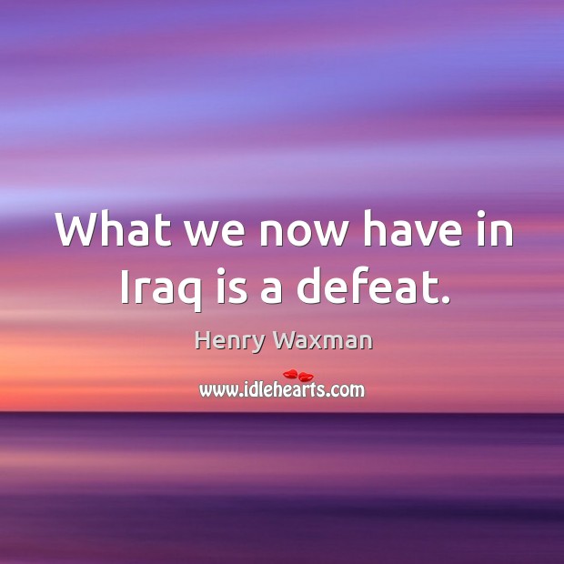 What we now have in iraq is a defeat. Henry Waxman Picture Quote