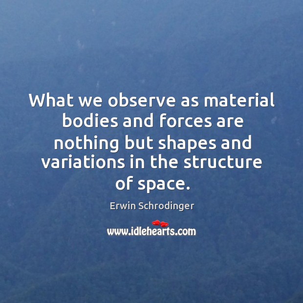 What we observe as material bodies and forces are nothing but shapes and variations in the structure of space. Erwin Schrodinger Picture Quote