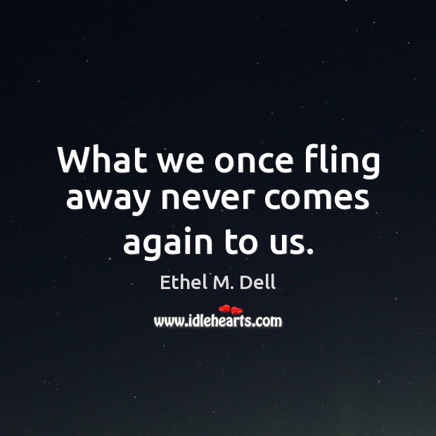 What we once fling away never comes again to us. Image