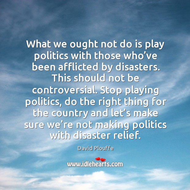 What we ought not do is play politics with those who’ve been afflicted by disasters. Image
