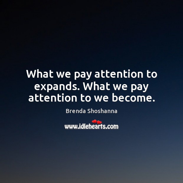 What we pay attention to expands. What we pay attention to we become. Brenda Shoshanna Picture Quote