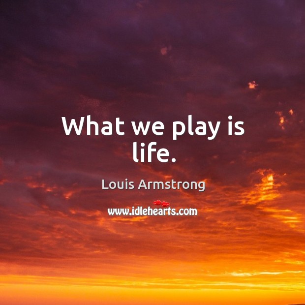 What we play is life. Image