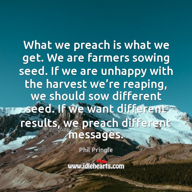 What we preach is what we get. We are farmers sowing seed. Phil Pringle Picture Quote
