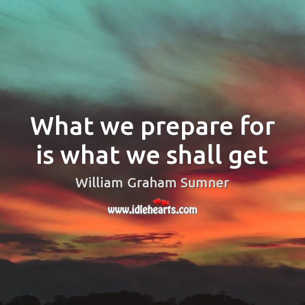 What we prepare for is what we shall get William Graham Sumner Picture Quote
