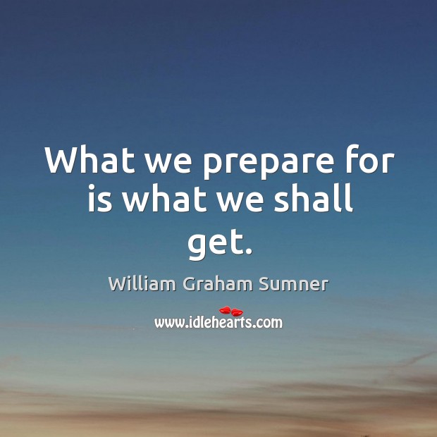 What we prepare for is what we shall get. William Graham Sumner Picture Quote