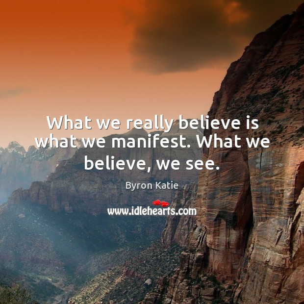What we really believe is what we manifest. What we believe, we see. Byron Katie Picture Quote