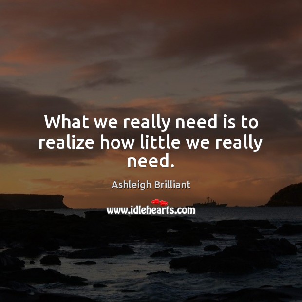 What we really need is to realize how little we really need. Ashleigh Brilliant Picture Quote
