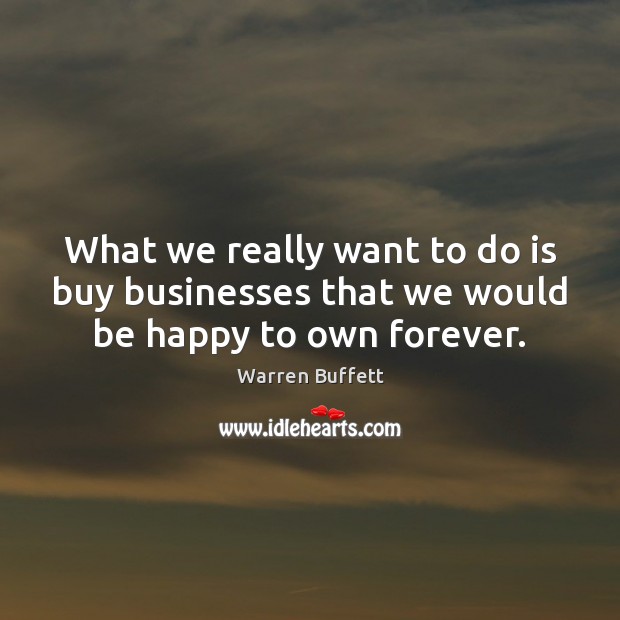 What we really want to do is buy businesses that we would be happy to own forever. Warren Buffett Picture Quote