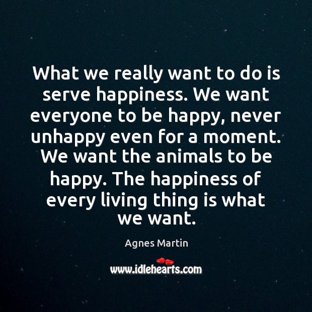 What we really want to do is serve happiness. We want everyone Agnes Martin Picture Quote