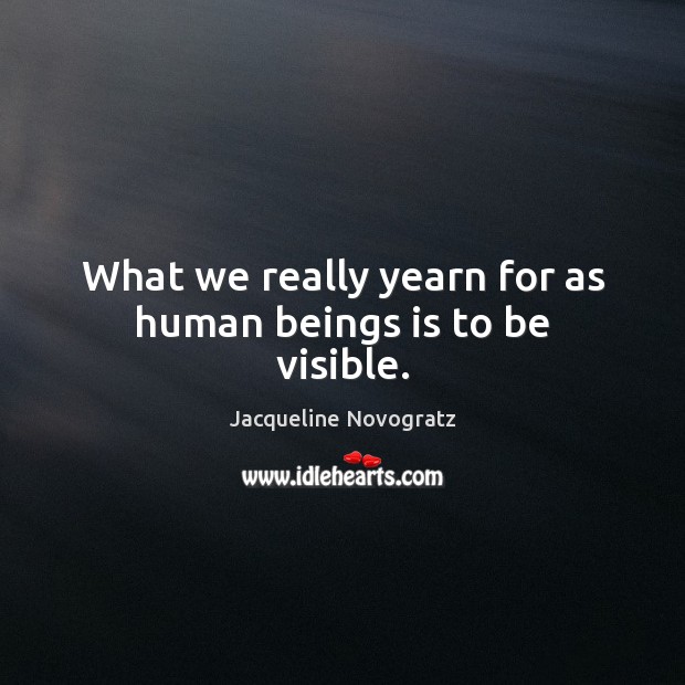 What we really yearn for as human beings is to be visible. Jacqueline Novogratz Picture Quote