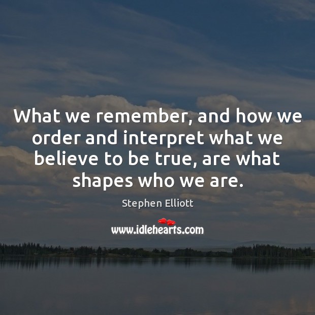 What we remember, and how we order and interpret what we believe Stephen Elliott Picture Quote